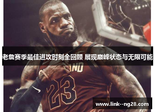 老詹赛季最佳进攻时刻全回顾 展现巅峰状态与无限可能