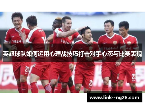 英超球队如何运用心理战技巧打击对手心态与比赛表现 英超球队如何运用心理战技巧打击对手心态与比赛表现