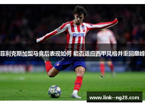 菲利克斯加盟马竞后表现如何 能否适应西甲风格并重回巅峰