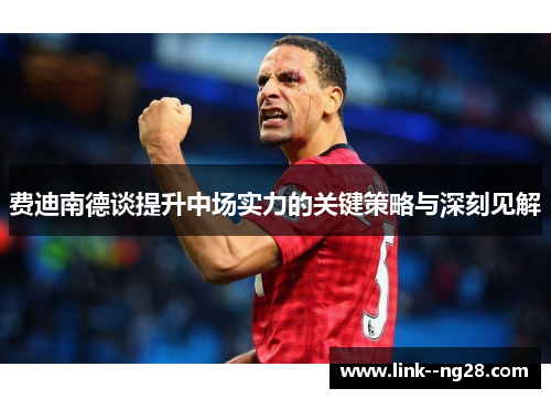 费迪南德谈提升中场实力的关键策略与深刻见解