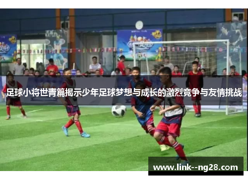 足球小将世青篇揭示少年足球梦想与成长的激烈竞争与友情挑战