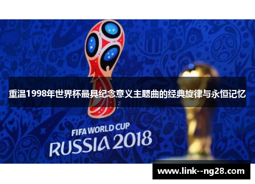 重温1998年世界杯最具纪念意义主题曲的经典旋律与永恒记忆 重温1998年世界杯最具纪念意义主题曲的经典旋律与永恒记忆