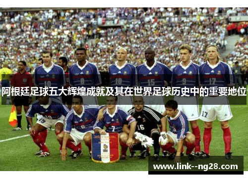 阿根廷足球五大辉煌成就及其在世界足球历史中的重要地位