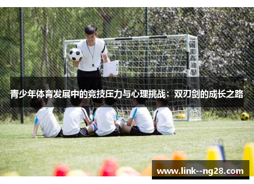 青少年体育发展中的竞技压力与心理挑战:双刃剑的成长之路 青少年体育发展中的竞技压力与心理挑战:双刃剑的成长之路