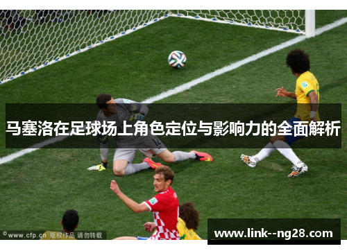 马塞洛在足球场上角色定位与影响力的全面解析 马塞洛在足球场上角色定位与影响力的全面解析