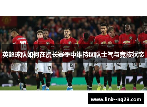 英超球队如何在漫长赛季中维持团队士气与竞技状态
