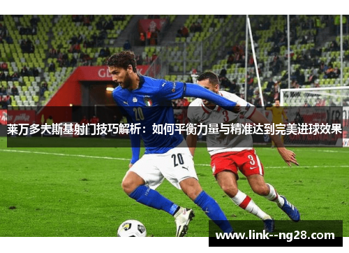 莱万多夫斯基射门技巧解析：如何平衡力量与精准达到完美进球效果