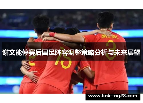 谢文能停赛后国足阵容调整策略分析与未来展望