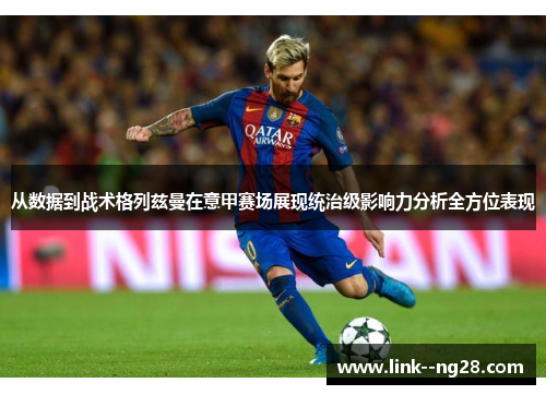 从数据到战术格列兹曼在意甲赛场展现统治级影响力分析全方位表现