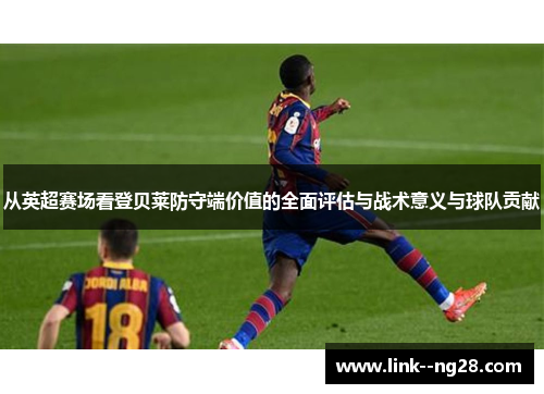 从英超赛场看登贝莱防守端价值的全面评估与战术意义与球队贡献