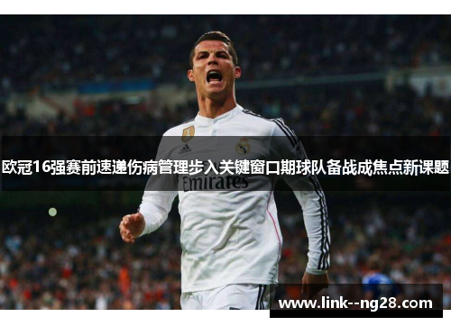 欧冠16强赛前速递伤病管理步入关键窗口期球队备战成焦点新课题