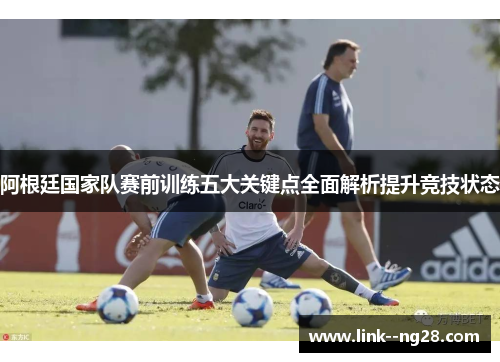 阿根廷国家队赛前训练五大关键点全面解析提升竞技状态