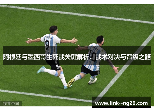 阿根廷与墨西哥生死战关键解析：战术对决与晋级之路