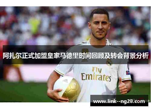 阿扎尔正式加盟皇家马德里时间回顾及转会背景分析