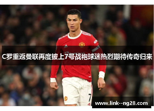 C罗重返曼联再度披上7号战袍球迷热烈期待传奇归来