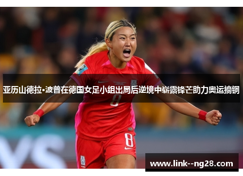 亚历山德拉·波普在德国女足小组出局后逆境中崭露锋芒助力奥运摘铜