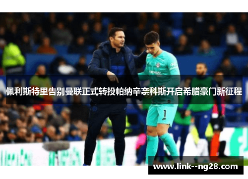 佩利斯特里告别曼联正式转投帕纳辛奈科斯开启希腊豪门新征程