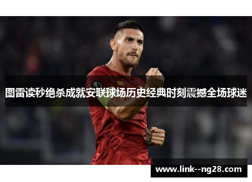 图雷读秒绝杀成就安联球场历史经典时刻震撼全场球迷