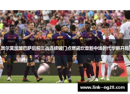 奥尔莫加盟巴萨后前三战连续破门点燃诺坎普新中场时代华丽开局