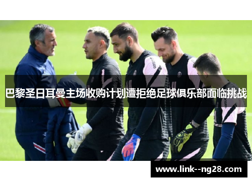 巴黎圣日耳曼主场收购计划遭拒绝足球俱乐部面临挑战 巴黎圣日耳曼主场收购计划遭拒绝足球俱乐部面临挑战