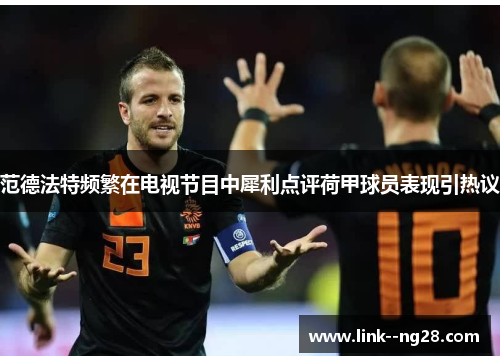 范德法特频繁在电视节目中犀利点评荷甲球员表现引热议 范德法特频繁在电视节目中犀利点评荷甲球员表现引热议