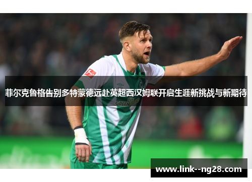 菲尔克鲁格告别多特蒙德远赴英超西汉姆联开启生涯新挑战与新期待 菲尔克鲁格告别多特蒙德远赴英超西汉姆联开启生涯新挑战与新期待
