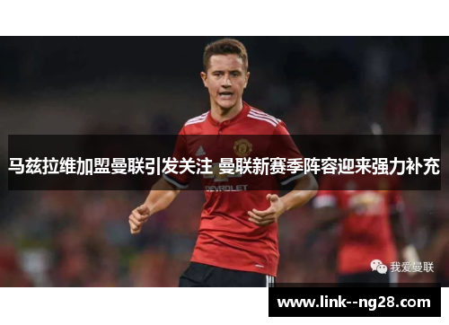 马兹拉维加盟曼联引发关注 曼联新赛季阵容迎来强力补充