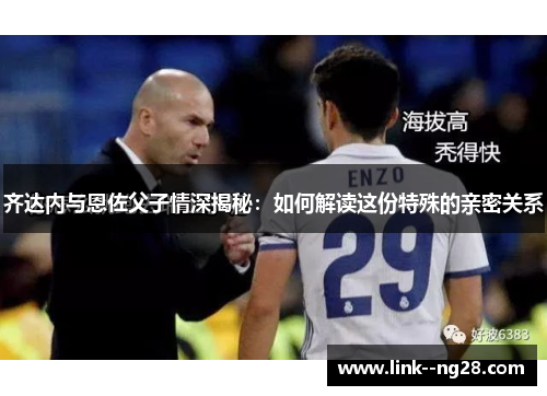 齐达内与恩佐父子情深揭秘：如何解读这份特殊的亲密关系