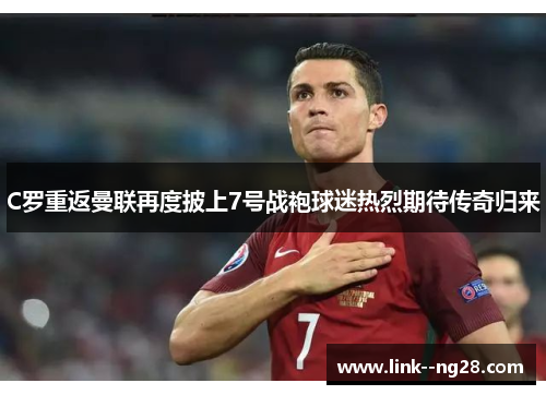 C罗重返曼联再度披上7号战袍球迷热烈期待传奇归来