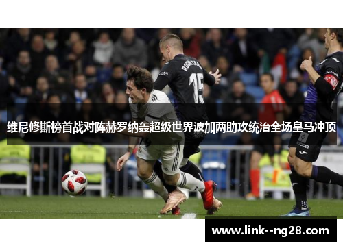 维尼修斯榜首战对阵赫罗纳轰超级世界波加两助攻统治全场皇马冲顶