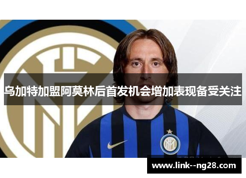 乌加特加盟阿莫林后首发机会增加表现备受关注