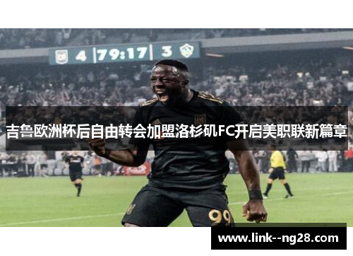 吉鲁欧洲杯后自由转会加盟洛杉矶FC开启美职联新篇章 吉鲁欧洲杯后自由转会加盟洛杉矶FC开启美职联新篇章
