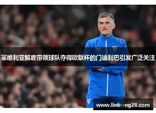 塞维利亚解雇带领球队夺得欧联杯的门迪利巴引发广泛关注