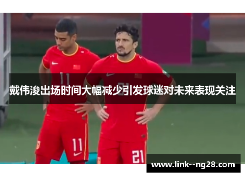戴伟浚出场时间大幅减少引发球迷对未来表现关注 戴伟浚出场时间大幅减少引发球迷对未来表现关注