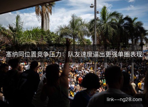 塞纳同位置竞争压力:队友速度逼出更强单圈表现 塞纳同位置竞争压力:队友速度逼出更强单圈表现