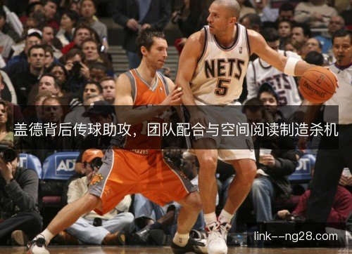 盖德背后传球助攻,团队配合与空间阅读制造杀机 盖德背后传球助攻,团队配合与空间阅读制造杀机