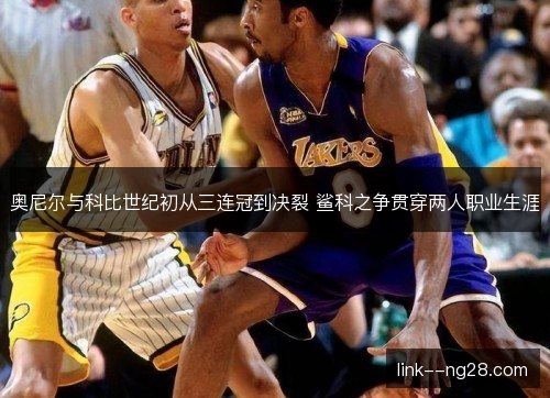奥尼尔与科比世纪初从三连冠到决裂 鲨科之争贯穿两人职业生涯 奥尼尔与科比世纪初从三连冠到决裂 鲨科之争贯穿两人职业生涯